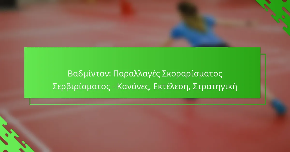 Βαδμίντον: Παραλλαγές Σκοραρίσματος Σερβιρίσματος – Κανόνες, Εκτέλεση, Στρατηγική