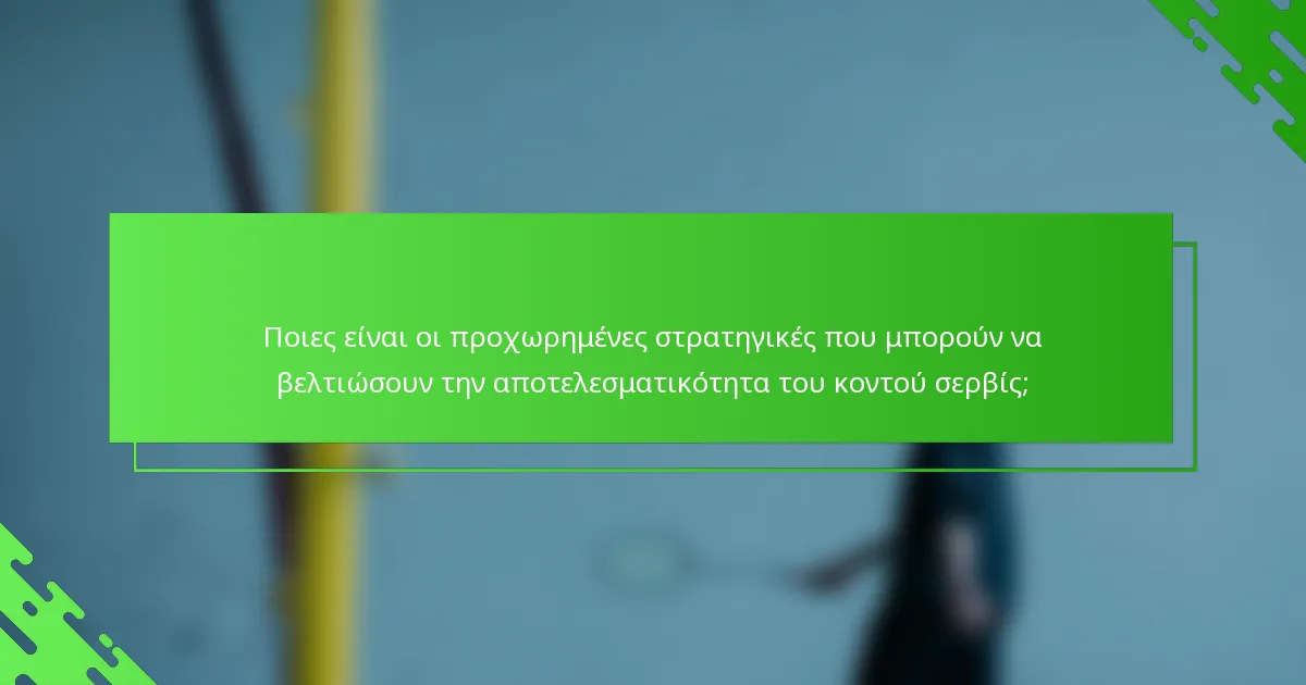 Ποιες είναι οι προχωρημένες στρατηγικές που μπορούν να βελτιώσουν την αποτελεσματικότητα του κοντού σερβίς;