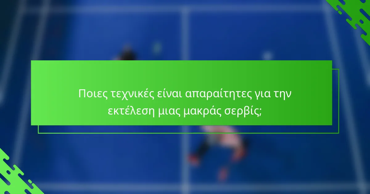 Ποιες τεχνικές είναι απαραίτητες για την εκτέλεση μιας μακράς σερβίς;