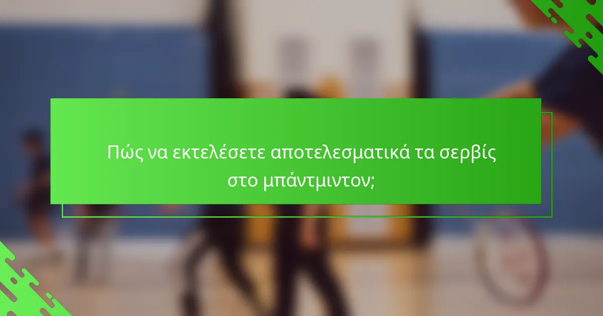 Πώς να εκτελέσετε αποτελεσματικά τα σερβίς στο μπάντμιντον;