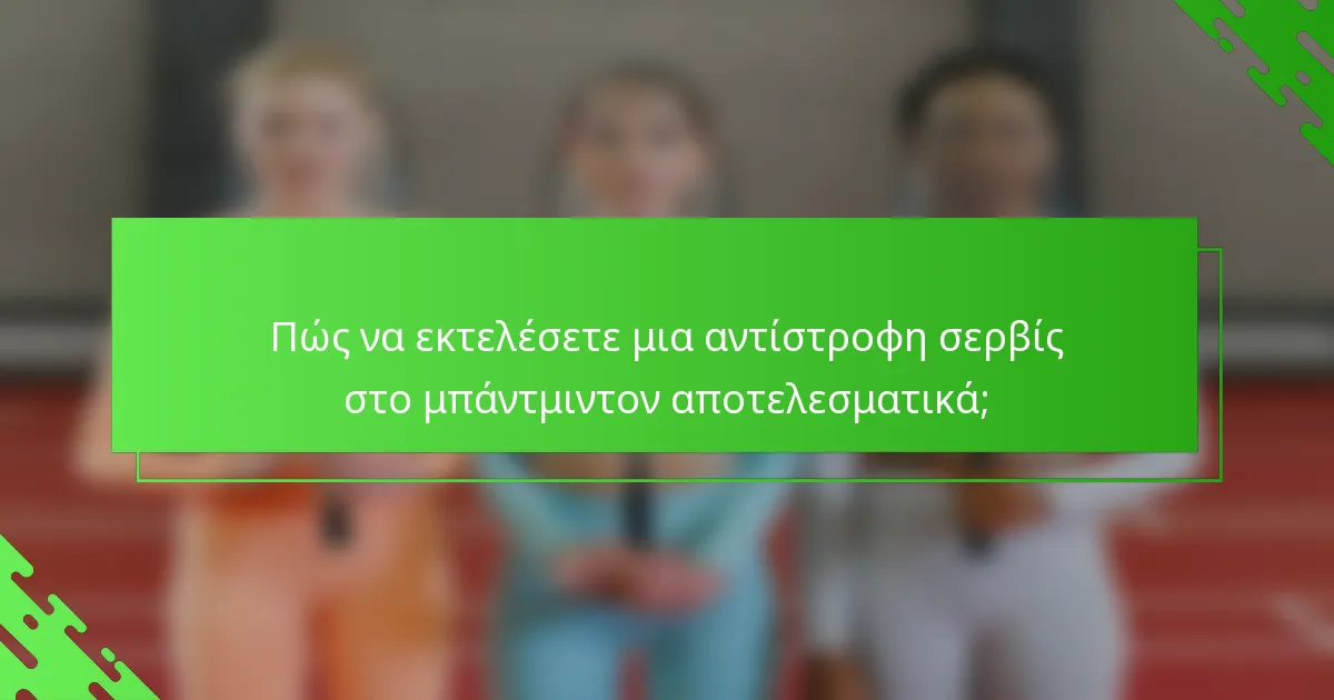Πώς να εκτελέσετε μια αντίστροφη σερβίς στο μπάντμιντον αποτελεσματικά;