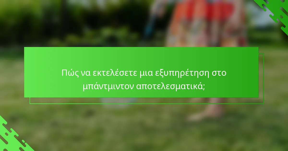 Πώς να εκτελέσετε μια εξυπηρέτηση στο μπάντμιντον αποτελεσματικά;