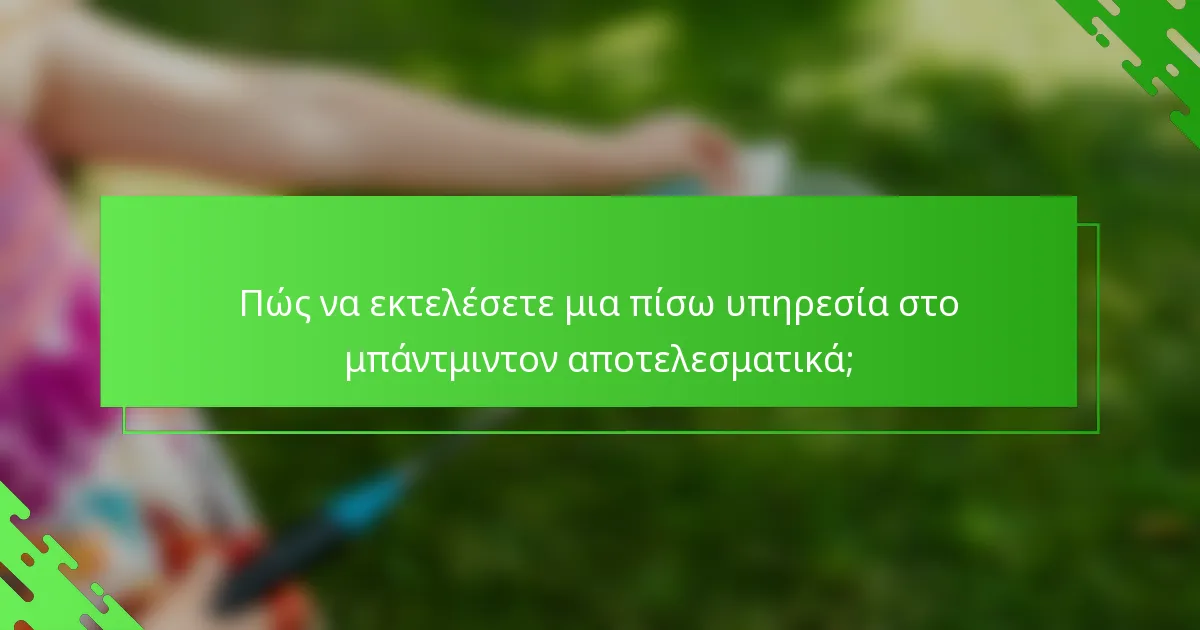 Πώς να εκτελέσετε μια πίσω υπηρεσία στο μπάντμιντον αποτελεσματικά;